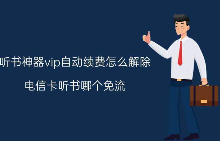 听书神器vip自动续费怎么解除 电信卡听书哪个免流？